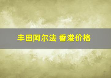 丰田阿尔法 香港价格